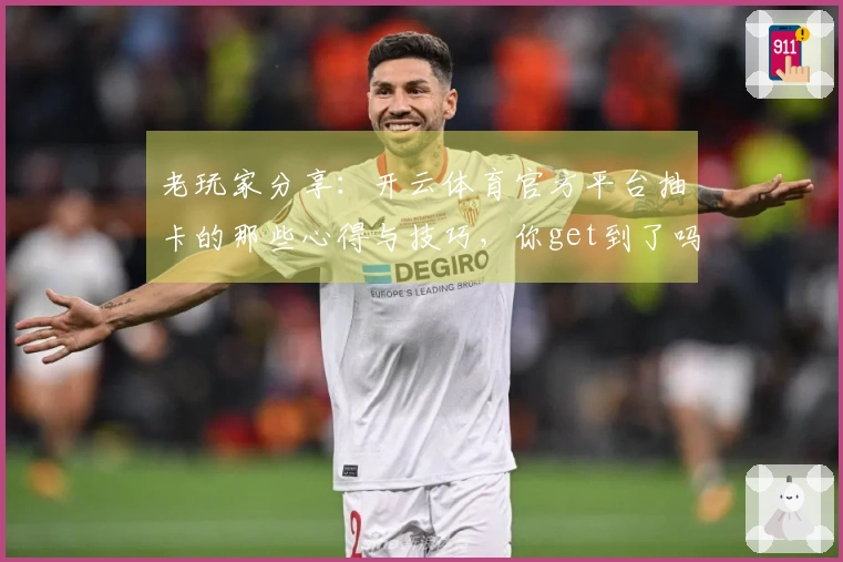 老玩家分享：开云体育官方平台抽卡的那些心得与技巧，你get到了吗？