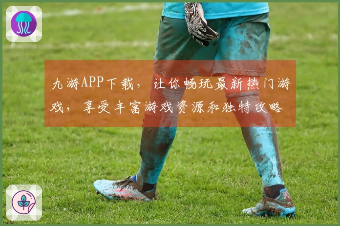 九游APP下载，让你畅玩最新热门游戏，享受丰富游戏资源和独特攻略体验