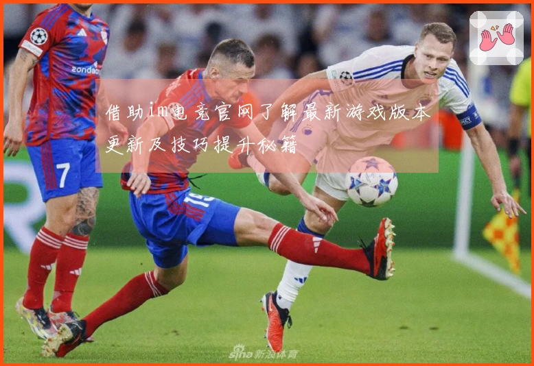 借助im电竞官网了解最新游戏版本更新及技巧提升秘籍