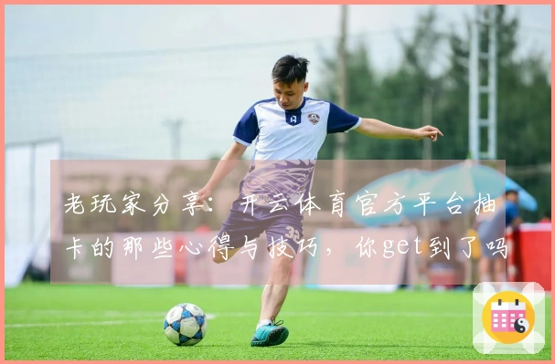 老玩家分享：开云体育官方平台抽卡的那些心得与技巧，你get到了吗？