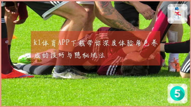 k1体育APP下载带你深度体验角色养成的技巧与隐秘玩法