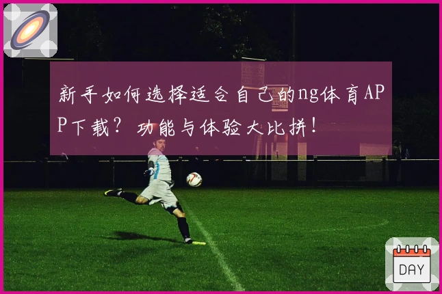 新手如何选择适合自己的ng体育APP下载？功能与体验大比拼！