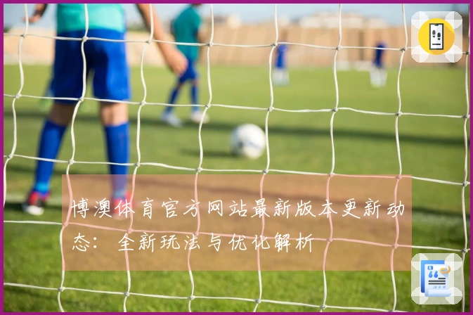 博澳体育官方网站最新版本更新动态：全新玩法与优化解析