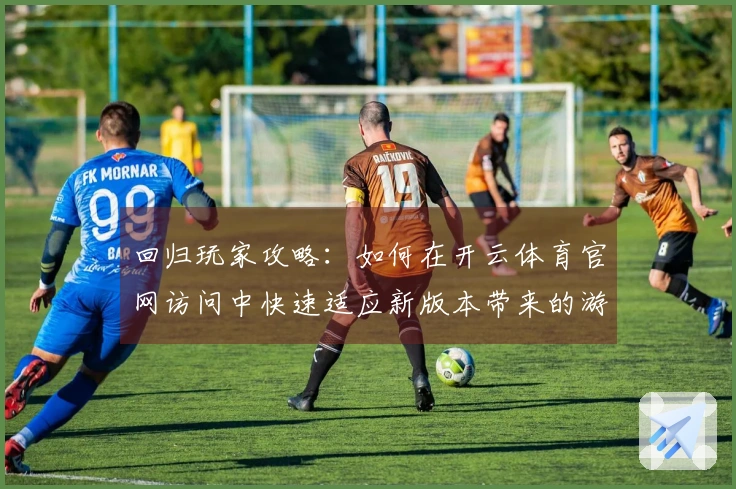 回归玩家攻略：如何在开云体育官网访问中快速适应新版本带来的游戏变化