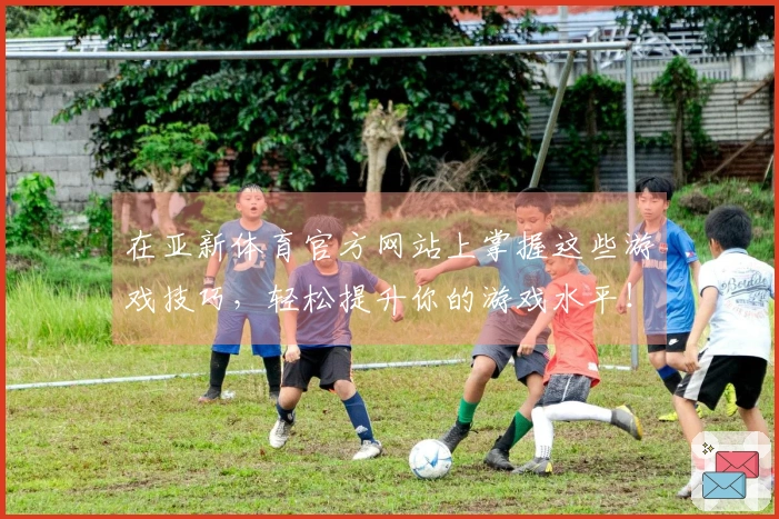 在亚新体育官方网站上掌握这些游戏技巧，轻松提升你的游戏水平！