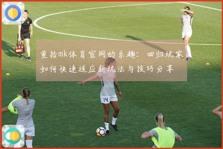 重拾mk体育官网的乐趣：回归玩家如何快速适应新玩法与技巧分享