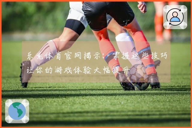 乐竞体育官网揭示：掌握这些技巧让你的游戏体验大幅提升