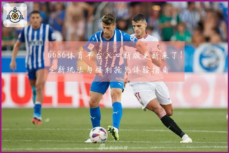 6686体育平台入口新版更新来了！全新玩法与福利抢先体验指南
