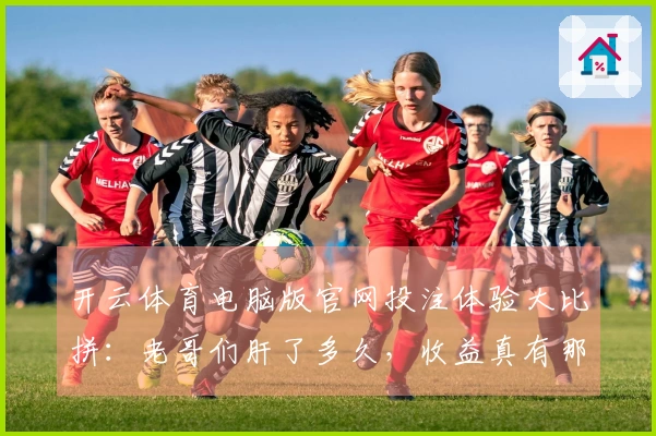 开云体育电脑版官网投注体验大比拼：老哥们肝了多久，收益真有那么香？