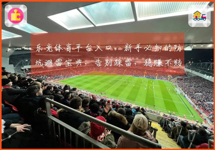 乐竞体育平台入口，新手必知的防坑避雷宝典，告别踩雷，稳赚不赔！