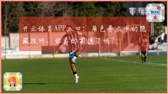 开云体育APP入口：角色养成中的隐藏技巧，你真的掌握了吗？