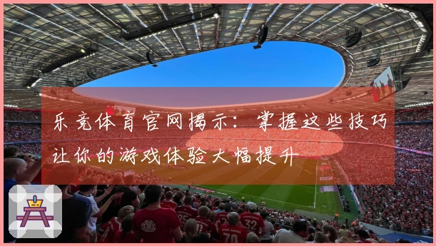 乐竞体育官网揭示：掌握这些技巧让你的游戏体验大幅提升