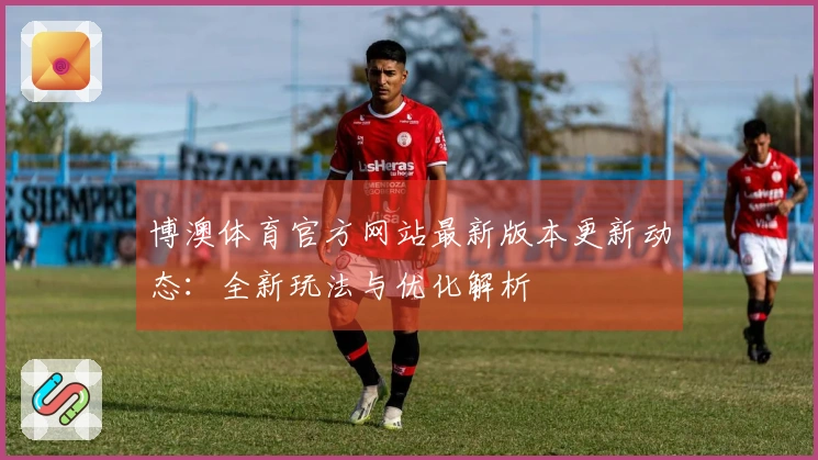 博澳体育官方网站最新版本更新动态：全新玩法与优化解析