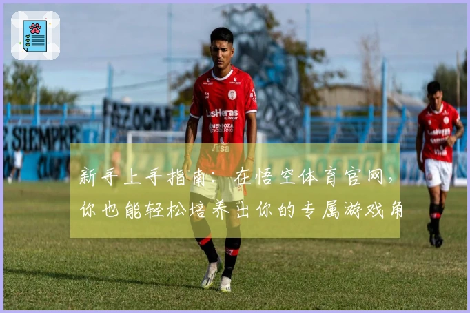 新手上手指南：在悟空体育官网，你也能轻松培养出你的专属游戏角色！