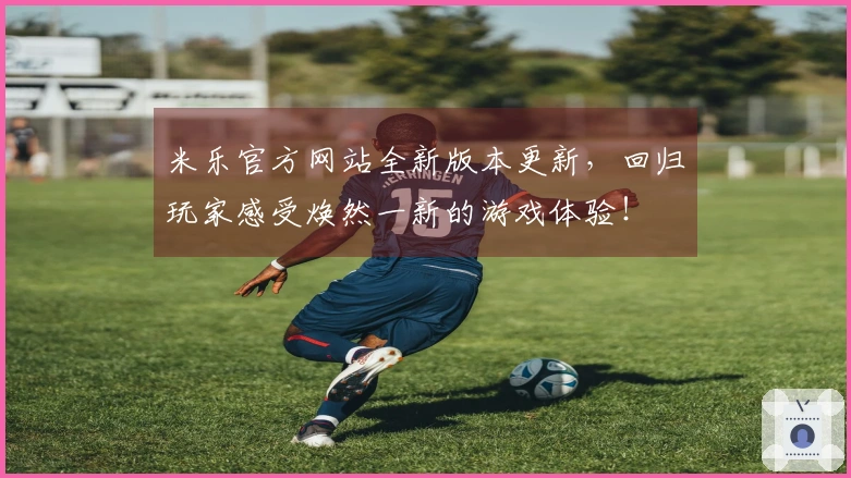 米乐官方网站全新版本更新，回归玩家感受焕然一新的游戏体验！