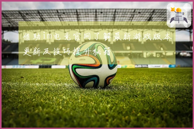 借助im电竞官网了解最新游戏版本更新及技巧提升秘籍