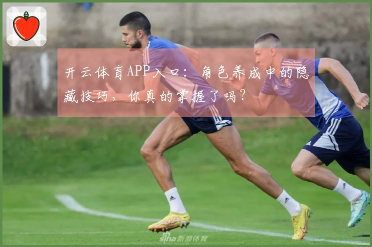 开云体育APP入口：角色养成中的隐藏技巧，你真的掌握了吗？