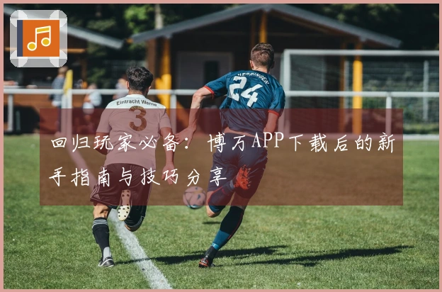 回归玩家必备：博万APP下载后的新手指南与技巧分享