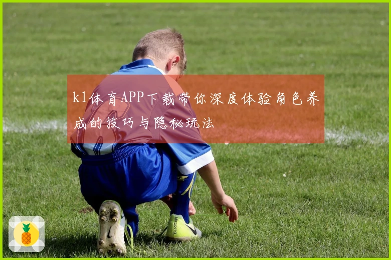 k1体育APP下载带你深度体验角色养成的技巧与隐秘玩法