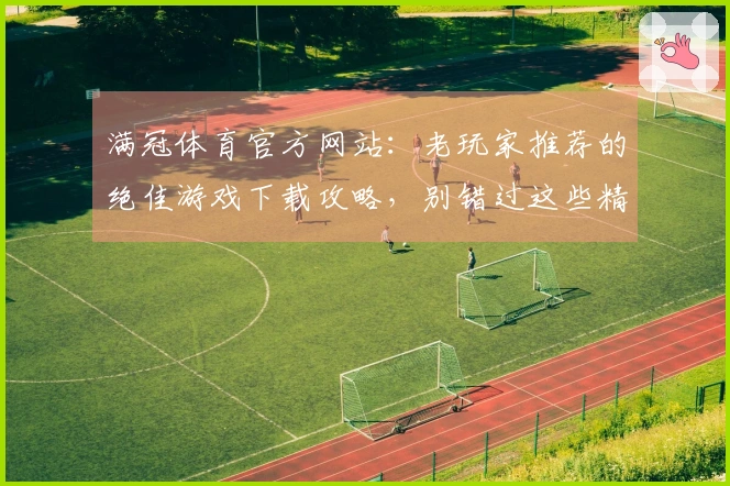 满冠体育官方网站：老玩家推荐的绝佳游戏下载攻略，别错过这些精彩玩法！