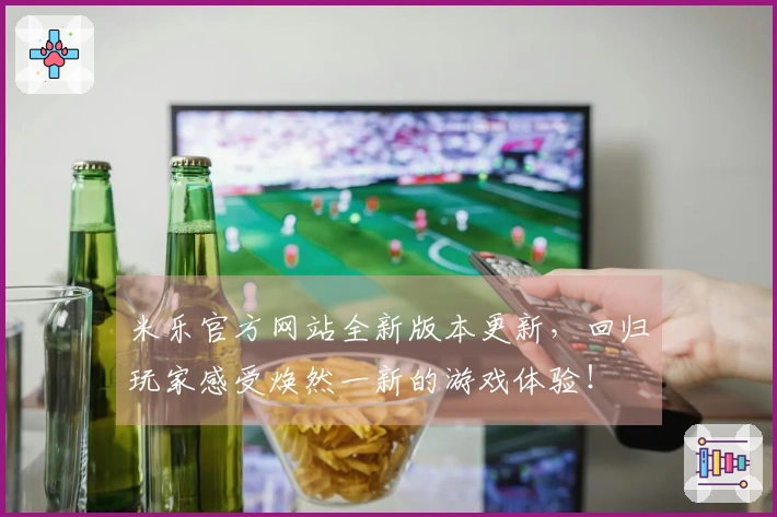 米乐官方网站全新版本更新，回归玩家感受焕然一新的游戏体验！