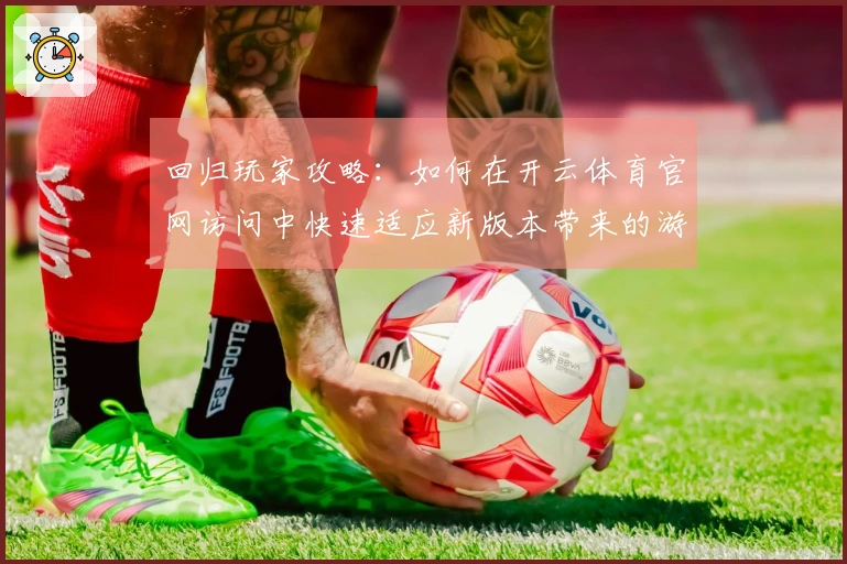 回归玩家攻略：如何在开云体育官网访问中快速适应新版本带来的游戏变化