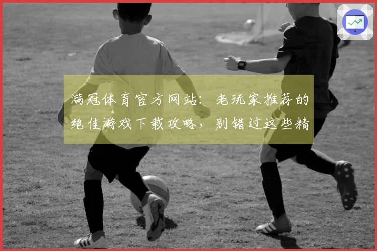 满冠体育官方网站：老玩家推荐的绝佳游戏下载攻略，别错过这些精彩玩法！