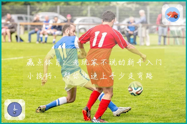 赢点体育：老玩家不说的新手入门小技巧，帮你快速上手少走弯路