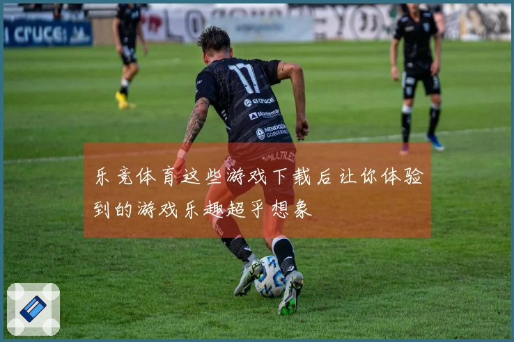 乐竞体育这些游戏下载后让你体验到的游戏乐趣超乎想象